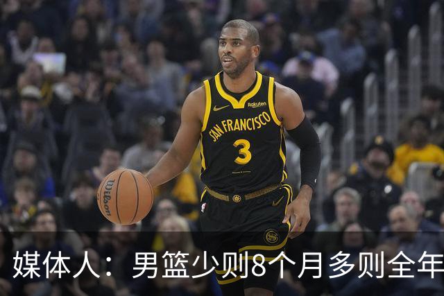 媒体人：男篮少则8个月多则全年无休 不取舍巅峰状态撑不了几年